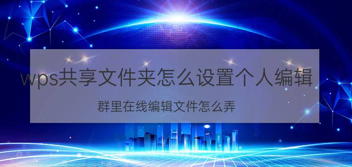 wps共享文件夹怎么设置个人编辑 群里在线编辑文件怎么弄？